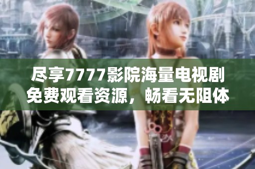 尽享7777影院海量电视剧免费观看资源，畅看无阻体验精彩剧情