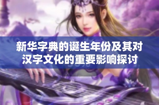 新华字典的诞生年份及其对汉字文化的重要影响探讨