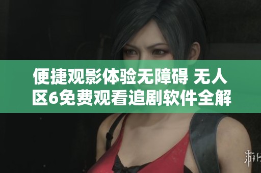 便捷观影体验无障碍 无人区6免费观看追剧软件全解析