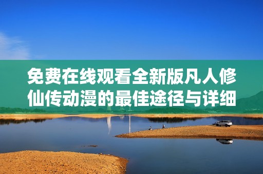 免费在线观看全新版凡人修仙传动漫的最佳途径与详细指南