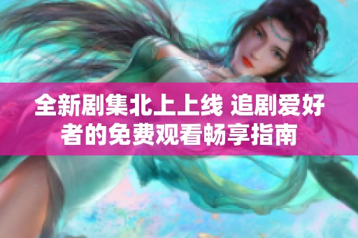 全新剧集北上上线 追剧爱好者的免费观看畅享指南