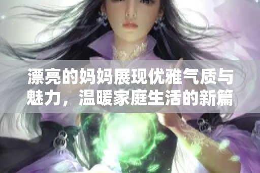 漂亮的妈妈展现优雅气质与魅力，温暖家庭生活的新篇章