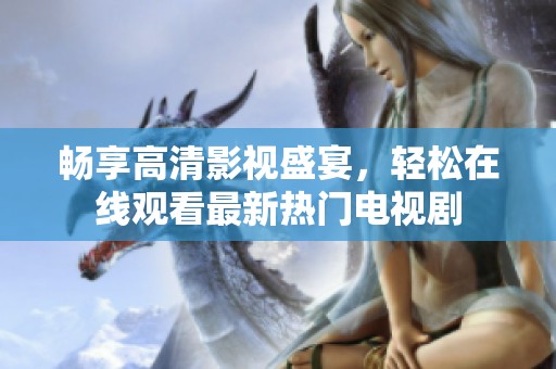 畅享高清影视盛宴，轻松在线观看最新热门电视剧