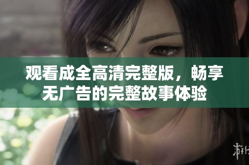 观看成全高清完整版，畅享无广告的完整故事体验