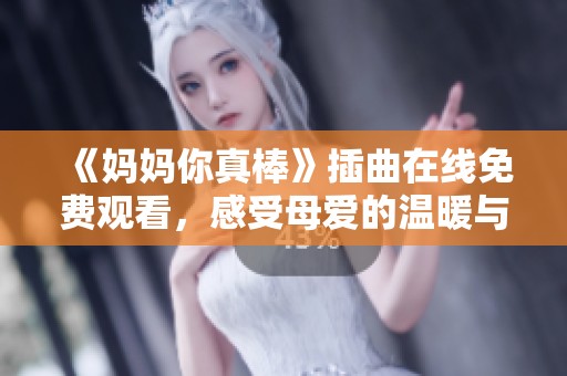《妈妈你真棒》插曲在线免费观看，感受母爱的温暖与力量