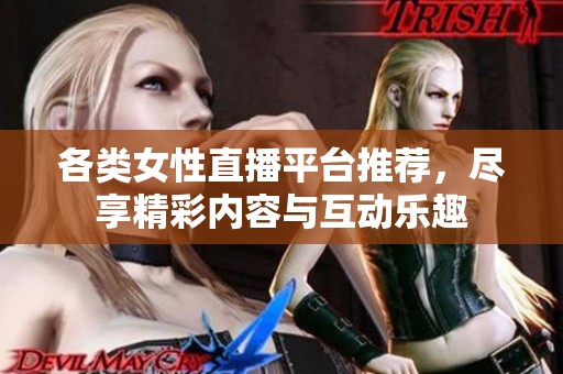 各类女性直播平台推荐，尽享精彩内容与互动乐趣
