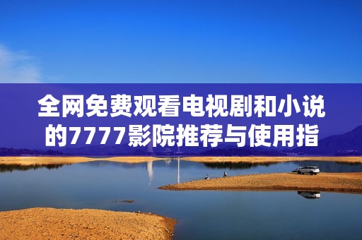 全网免费观看电视剧和小说的7777影院推荐与使用指南