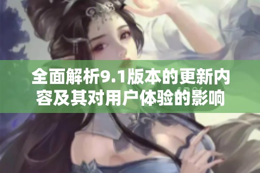 全面解析9.1版本的更新内容及其对用户体验的影响