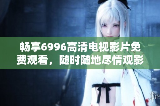 畅享6996高清电视影片免费观看，随时随地尽情观影乐趣