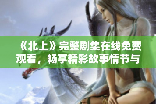 《北上》完整剧集在线免费观看，畅享精彩故事情节与角色发展