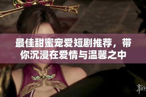 最佳甜蜜宠爱短剧推荐，带你沉浸在爱情与温馨之中