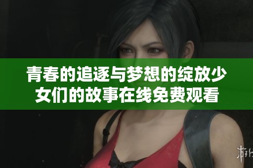 青春的追逐与梦想的绽放少女们的故事在线免费观看