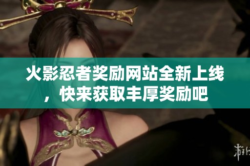 火影忍者奖励网站全新上线，快来获取丰厚奖励吧