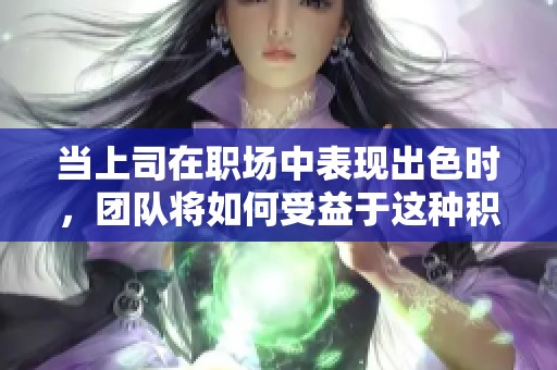 当上司在职场中表现出色时，团队将如何受益于这种积极领导风格