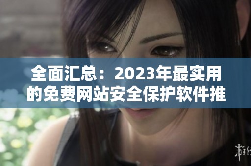 全面汇总：2023年最实用的免费网站安全保护软件推荐