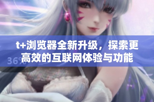 t+浏览器全新升级，探索更高效的互联网体验与功能