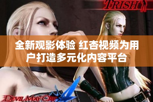 全新观影体验 红杏视频为用户打造多元化内容平台