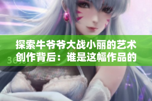 探索牛爷爷大战小丽的艺术创作背后：谁是这幅作品的作者