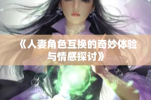 《人妻角色互换的奇妙体验与情感探讨》