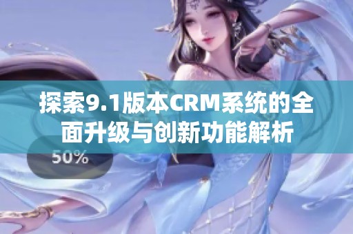 探索9.1版本CRM系统的全面升级与创新功能解析