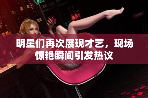 明星们再次展现才艺，现场惊艳瞬间引发热议