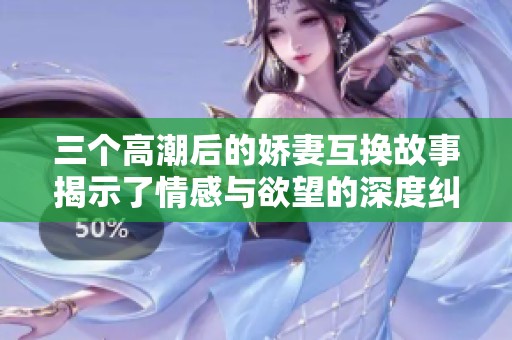 三个高潮后的娇妻互换故事揭示了情感与欲望的深度纠葛