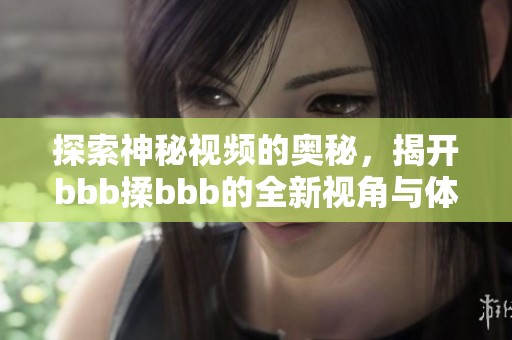 探索神秘视频的奥秘，揭开bbb揉bbb的全新视角与体验