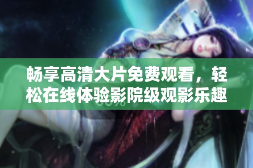 畅享高清大片免费观看，轻松在线体验影院级观影乐趣