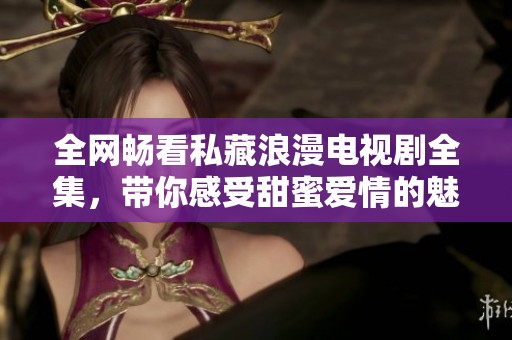 全网畅看私藏浪漫电视剧全集，带你感受甜蜜爱情的魅力