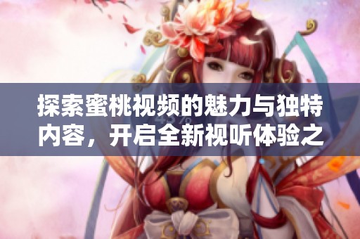 探索蜜桃视频的魅力与独特内容，开启全新视听体验之旅