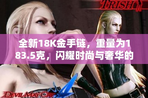 全新18K金手链，重量为183.5克，闪耀时尚与奢华的完美结合