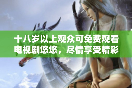十八岁以上观众可免费观看电视剧悠悠，尽情享受精彩剧情。
