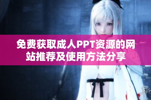 免费获取成人PPT资源的网站推荐及使用方法分享