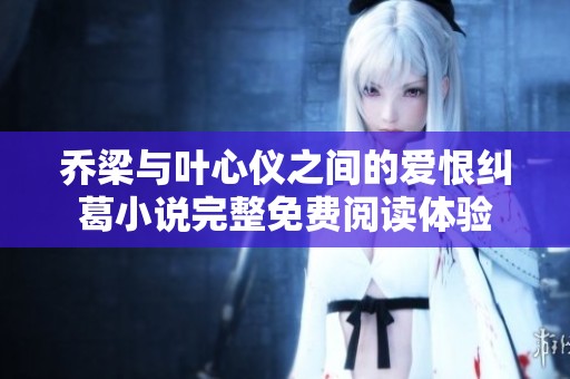 乔梁与叶心仪之间的爱恨纠葛小说完整免费阅读体验