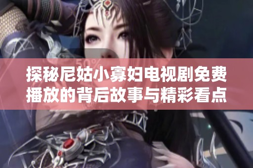 探秘尼姑小寡妇电视剧免费播放的背后故事与精彩看点