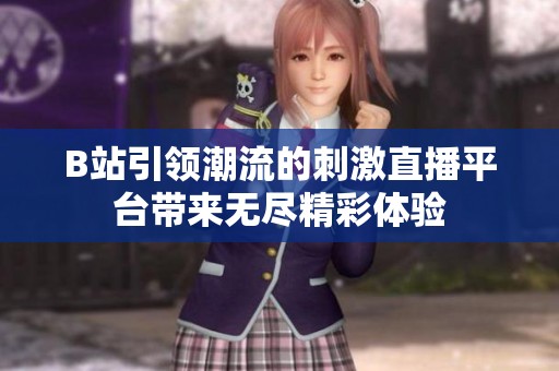 B站引领潮流的刺激直播平台带来无尽精彩体验