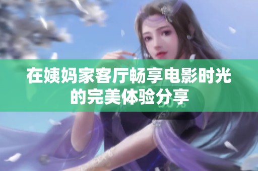 在姨妈家客厅畅享电影时光的完美体验分享