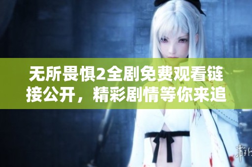 无所畏惧2全剧免费观看链接公开，精彩剧情等你来追！