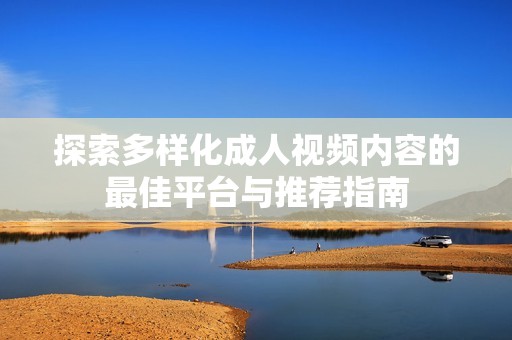 探索多样化成人视频内容的最佳平台与推荐指南