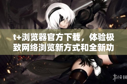 t+浏览器官方下载，体验极致网络浏览新方式和全新功能