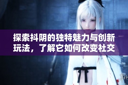 探索抖阴的独特魅力与创新玩法，了解它如何改变社交体验