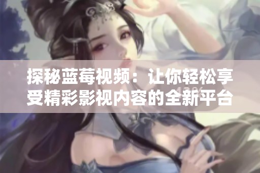 探秘蓝莓视频：让你轻松享受精彩影视内容的全新平台