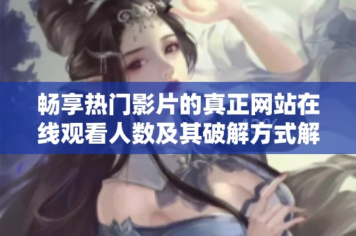 畅享热门影片的真正网站在线观看人数及其破解方式解析