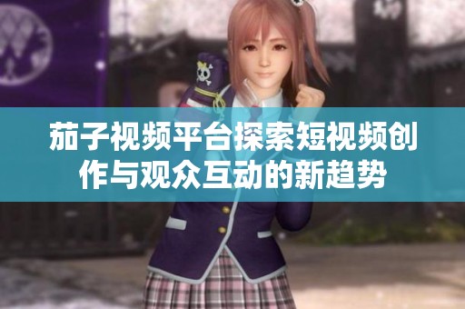茄子视频平台探索短视频创作与观众互动的新趋势