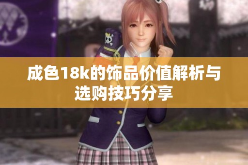 成色18k的饰品价值解析与选购技巧分享