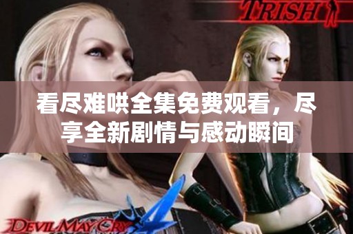 看尽难哄全集免费观看，尽享全新剧情与感动瞬间