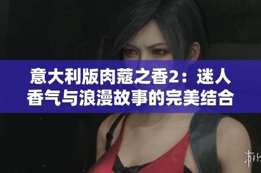 意大利版肉蔻之香2：迷人香气与浪漫故事的完美结合