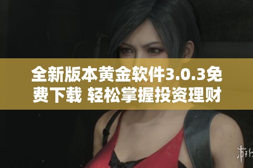 全新版本黄金软件3.0.3免费下载 轻松掌握投资理财新趋势