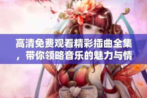 高清免费观看精彩插曲全集，带你领略音乐的魅力与情感