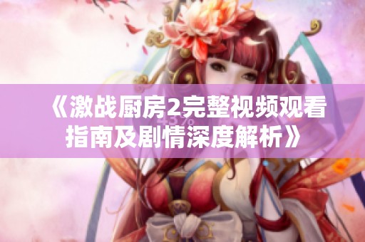 《激战厨房2完整视频观看指南及剧情深度解析》